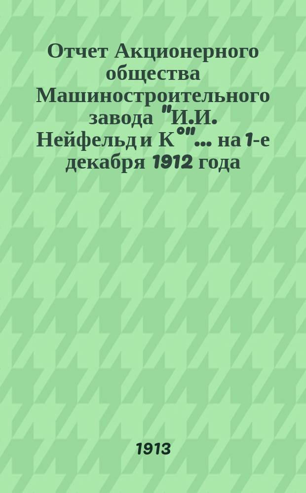 Отчет Акционерного общества Машиностроительного завода "И.И. Нейфельд и К°"... на 1-е декабря 1912 года