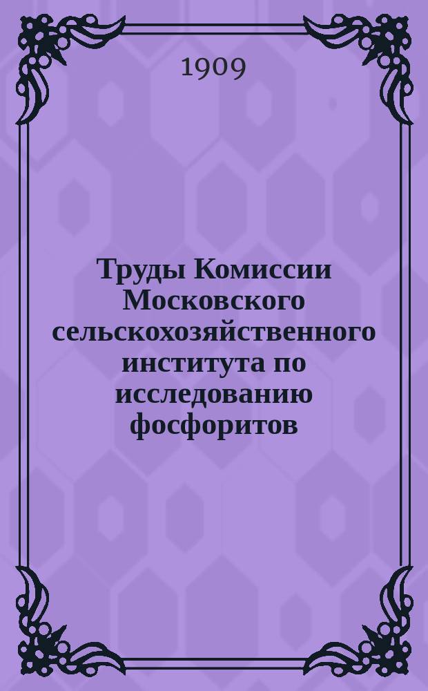 Труды Комиссии Московского сельскохозяйственного института по исследованию фосфоритов : Т. 1-7. Вып. 1. 1909 - Т. 3. 1911