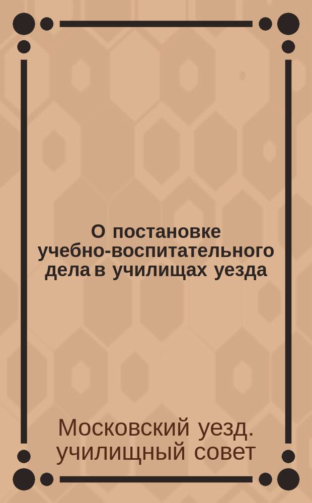 О постановке учебно-воспитательного дела в училищах уезда : Доклад пред. Моск. уездного училищного совета