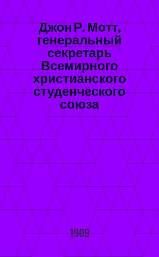Джон Р. Мотт, генеральный секретарь Всемирного христианского студенческого союза : Краткие биогр. сведения