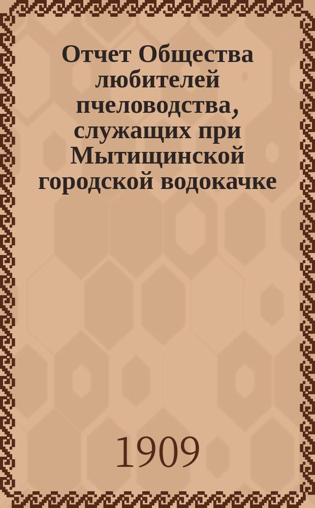 Отчет Общества любителей пчеловодства, служащих при Мытищинской городской водокачке... ... за первый (1908) год существования