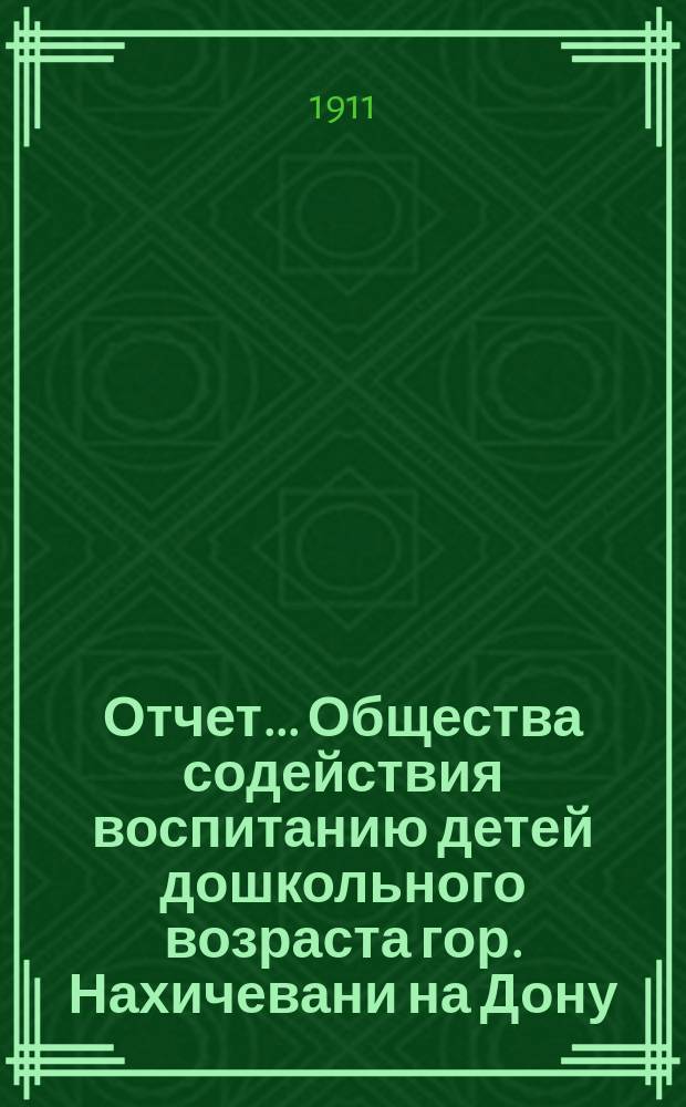 Отчет... Общества содействия воспитанию детей дошкольного возраста гор. Нахичевани на Дону... с 1-го марта 1910 года по 1-е марта 1911 года