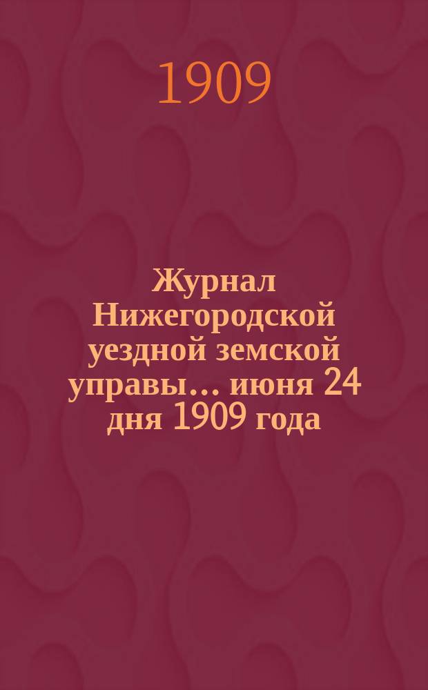 Журнал Нижегородской уездной земской управы... ... июня 24 дня 1909 года