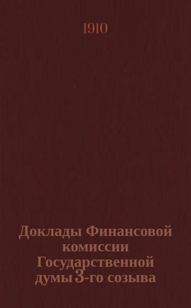 [Доклады Финансовой комиссии Государственной думы 3-го созыва : Сессия 2-. [На 3-ей сессии. 1909-1910 гг.