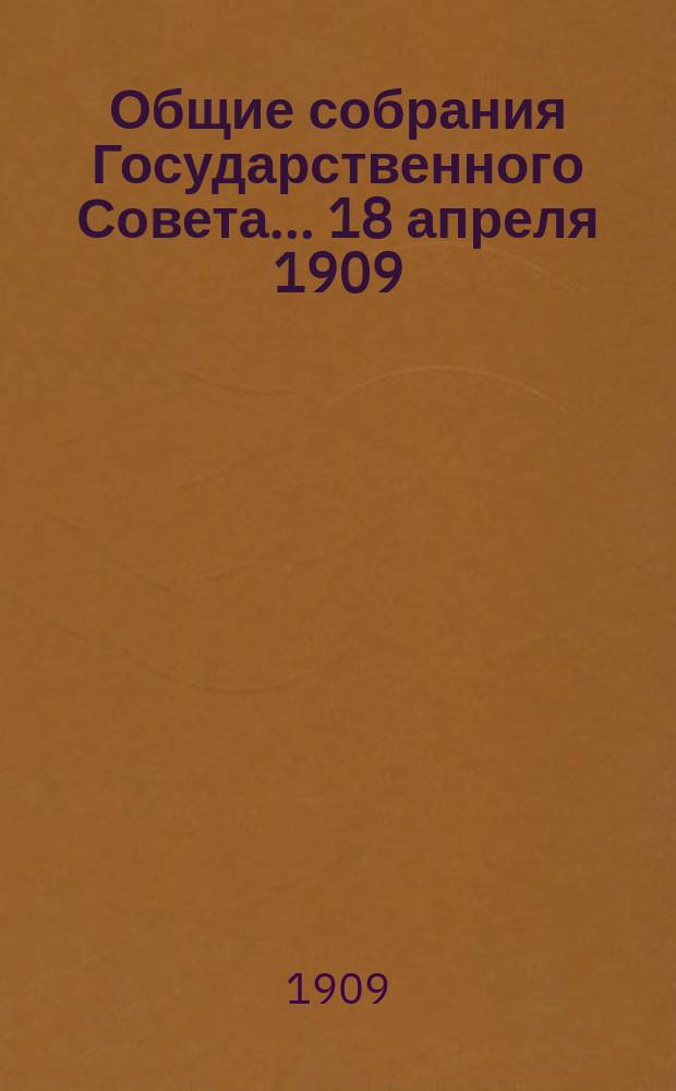 Общие собрания Государственного Совета... ... 18 апреля 1909