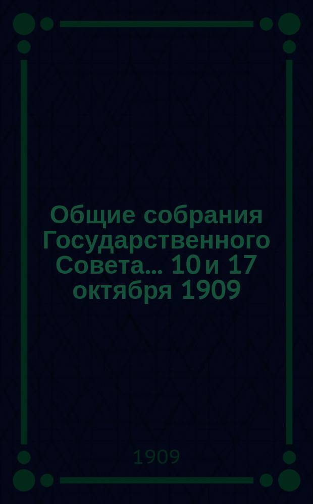 Общие собрания Государственного Совета... ... 10 и 17 октября 1909