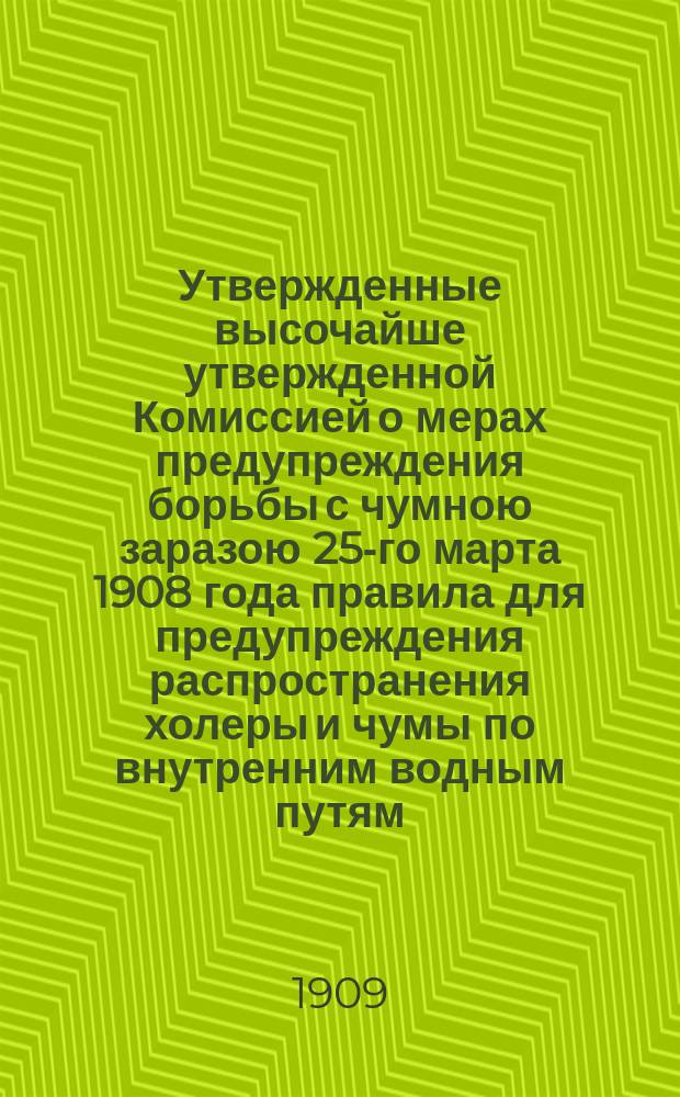 Утвержденные высочайше утвержденной Комиссией о мерах предупреждения борьбы с чумною заразою 25-го марта 1908 года правила для предупреждения распространения холеры и чумы по внутренним водным путям : С прил.