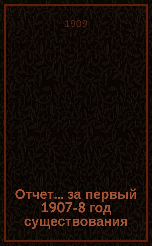 Отчет... ... за первый 1907-8 год существования
