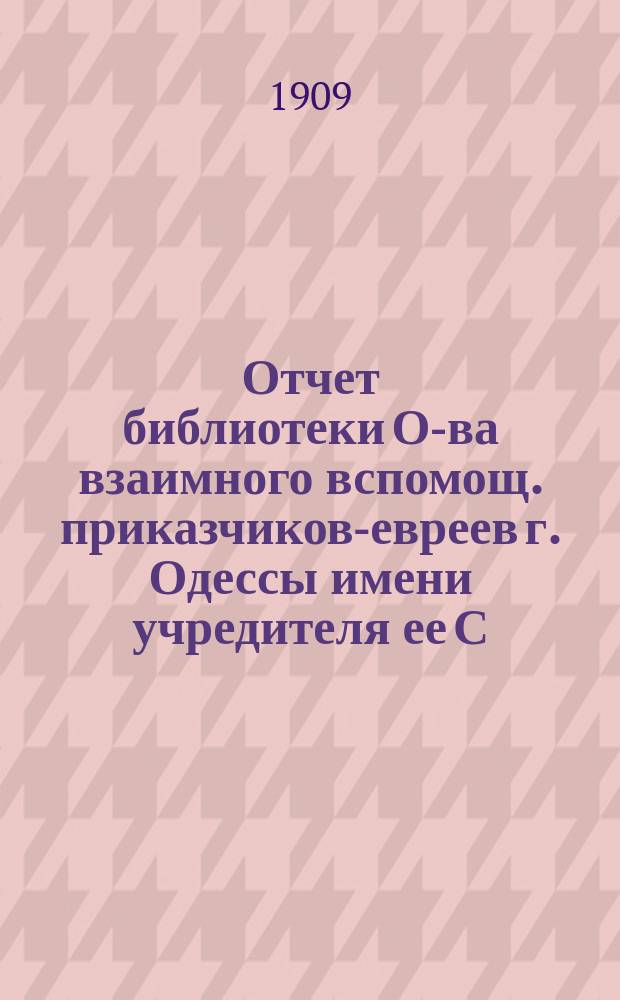 Отчет библиотеки О-ва взаимного вспомощ. приказчиков-евреев г. Одессы имени учредителя ее С.Л. Бернфельда... ... за 1908 год