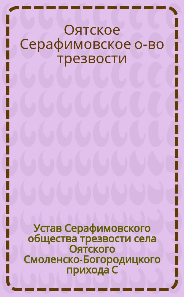 Устав Серафимовского общества трезвости села Оятского Смоленско-Богородицкого прихода С.-Петербургской епархии Новоладожского уезда : Утв. 19 дек. 1909 г