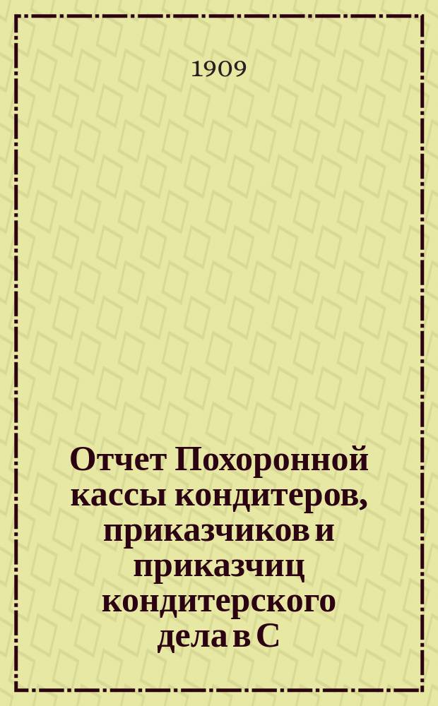 Отчет Похоронной кассы кондитеров, приказчиков и приказчиц кондитерского дела в С.-Петербурге... ... за II-й операционный г., от 1-го мая 1908 г. по 1-е мая 1909 г.
