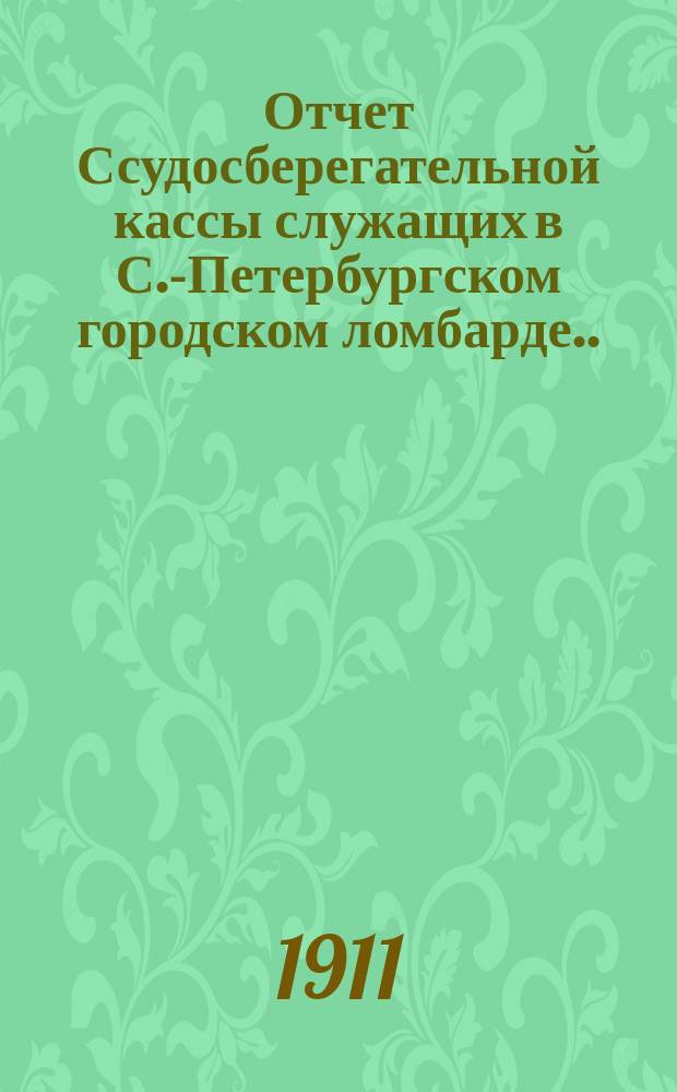 Отчет Ссудосберегательной кассы служащих в С.-Петербургском городском ломбарде... ... за 1910-1911 год