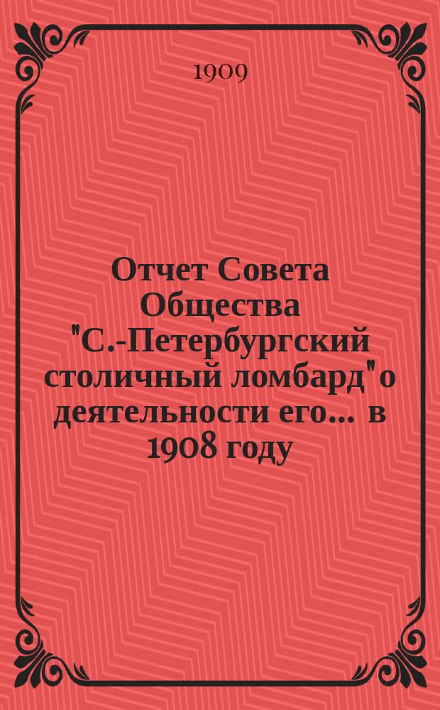 Отчет Совета Общества "С.-Петербургский столичный ломбард" о деятельности его... ... в 1908 году