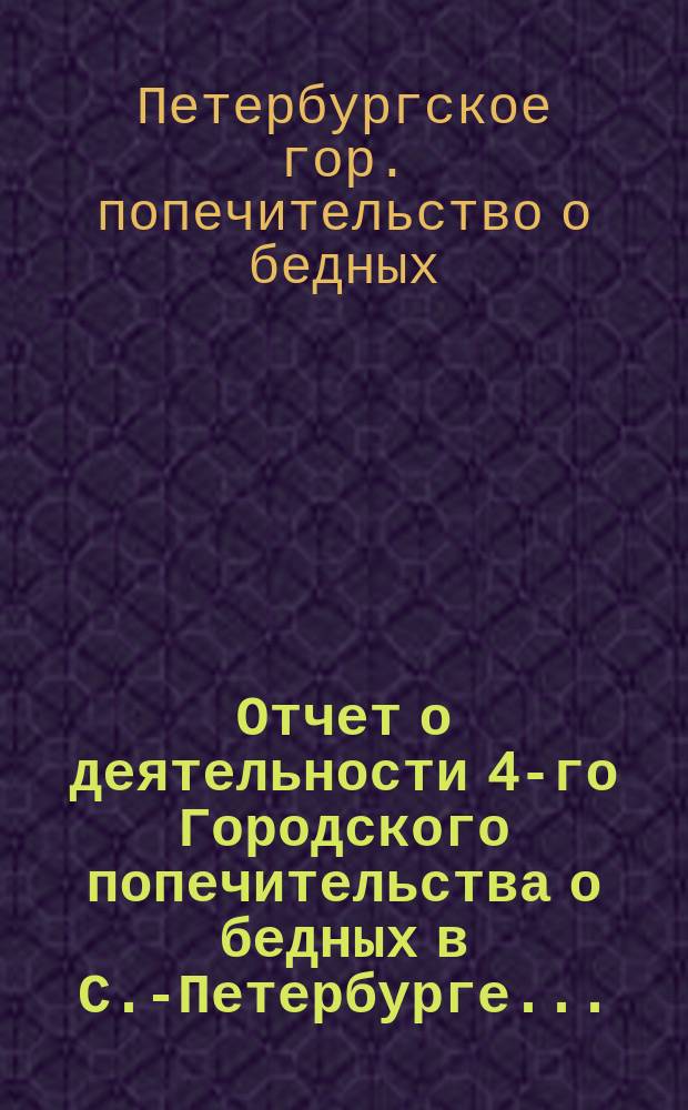 Отчет о деятельности 4-го Городского попечительства о бедных в С.-Петербурге...