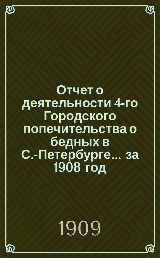Отчет о деятельности 4-го Городского попечительства о бедных в С.-Петербурге... ... за 1908 год