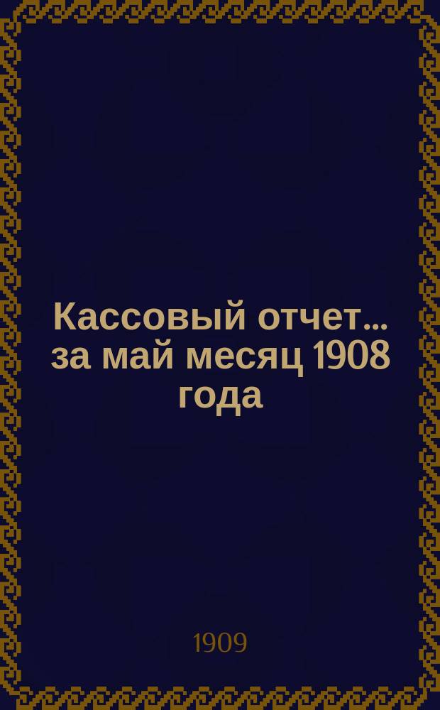 Кассовый отчет... ... за май месяц 1908 года