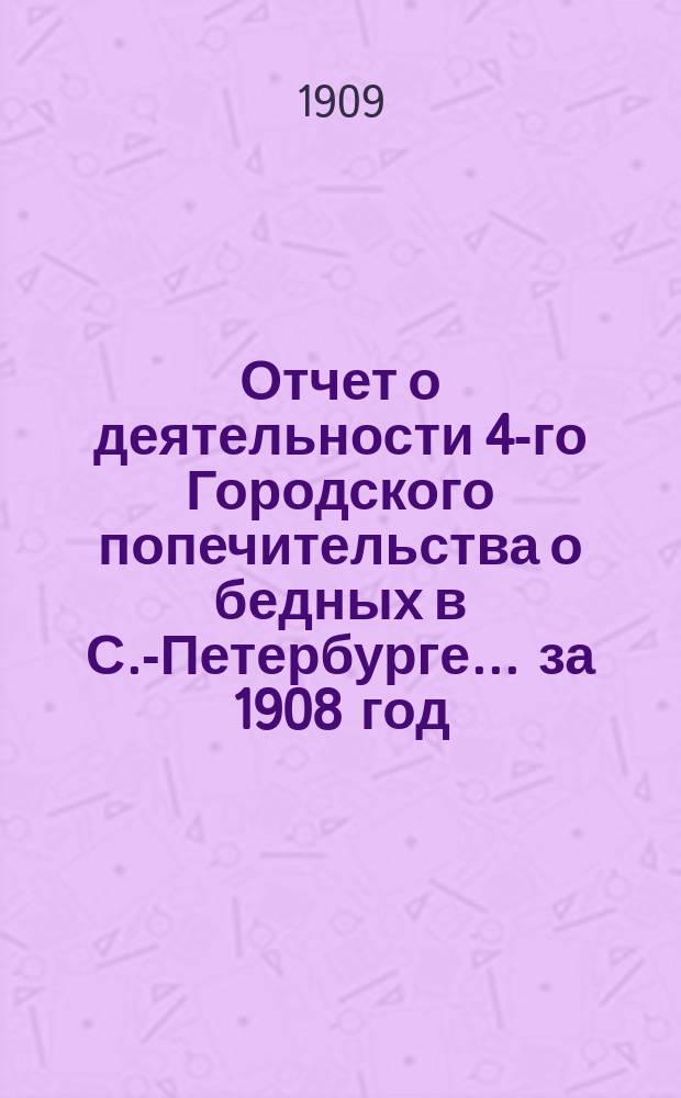 Отчет о деятельности 4-го Городского попечительства о бедных в С.-Петербурге... ... за 1908 год