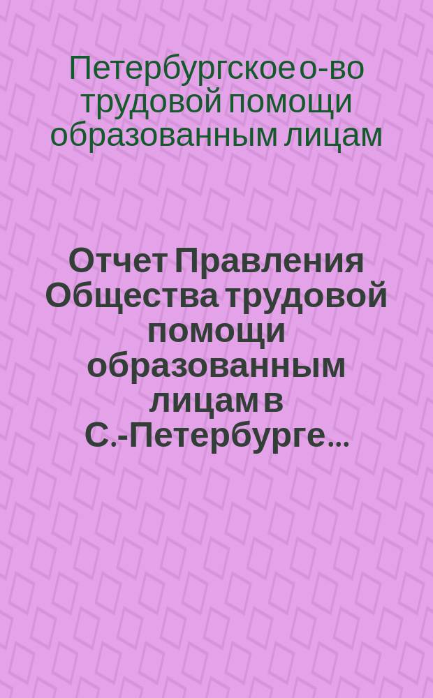 Отчет Правления Общества трудовой помощи образованным лицам в С.-Петербурге...