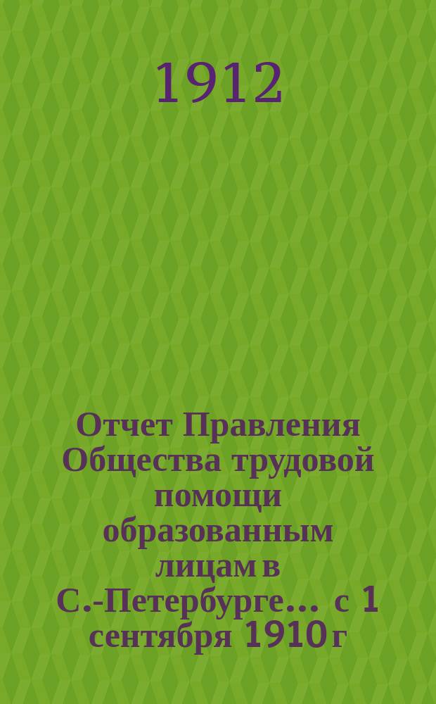 Отчет Правления Общества трудовой помощи образованным лицам в С.-Петербурге... ... с 1 сентября 1910 г. по 1 сентября 1911 г.