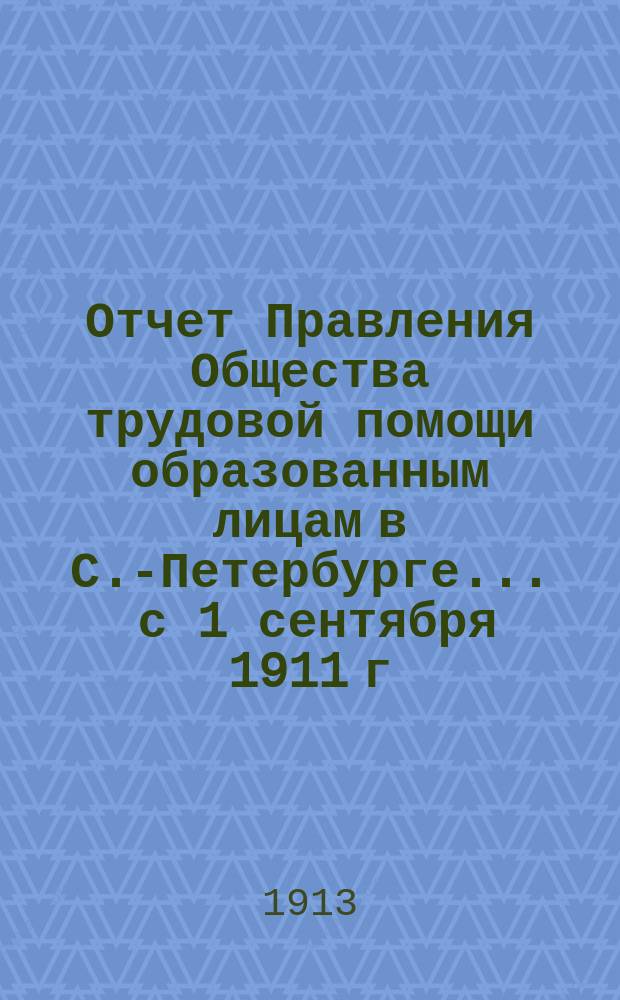 Отчет Правления Общества трудовой помощи образованным лицам в С.-Петербурге... ... с 1 сентября 1911 г. по 1 сентября 1912 г.