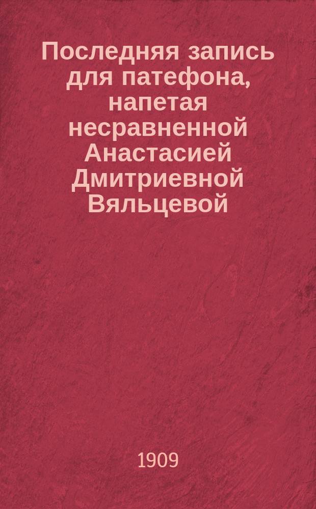 Последняя запись для патефона, напетая несравненной Анастасией Дмитриевной Вяльцевой (аккомп. рояля г. Таскина) : 1-
