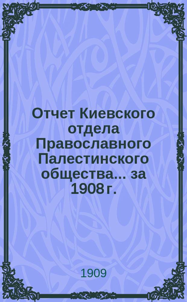 Отчет Киевского отдела Православного Палестинского общества... ... за 1908 г.