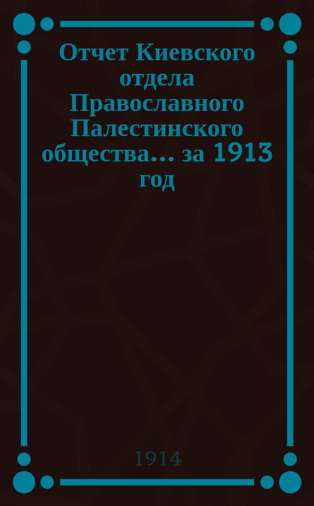 Отчет Киевского отдела Православного Палестинского общества... ... за 1913 год