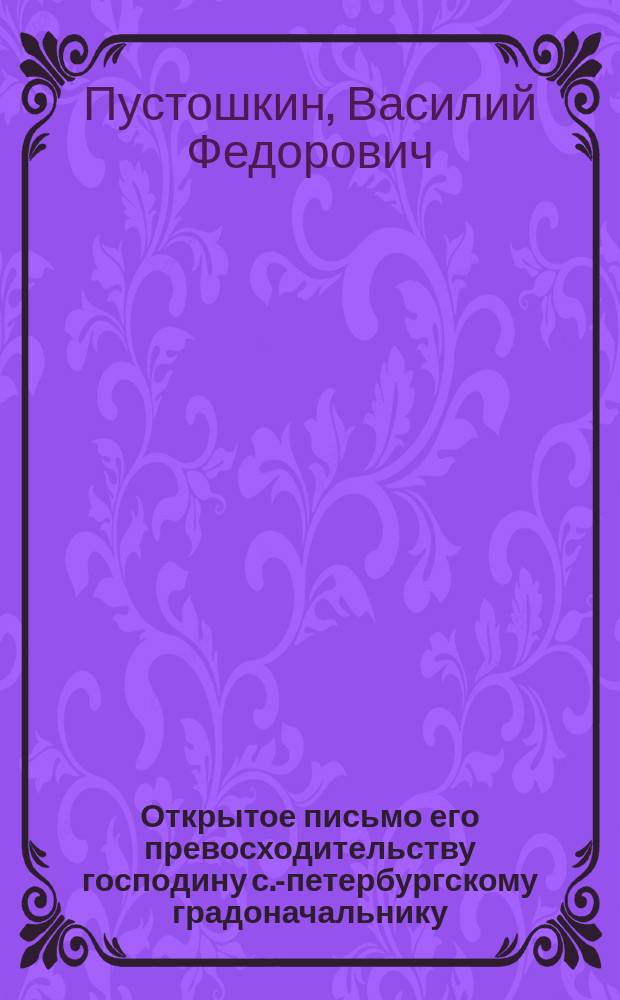 Открытое письмо его превосходительству господину с.-петербургскому градоначальнику... генерал-майору Даниилу Васильевичу Драчевскому от устроителя общежительных мастерских в д. № 4 по Теряевой ул. В.Ф. Пустошкина