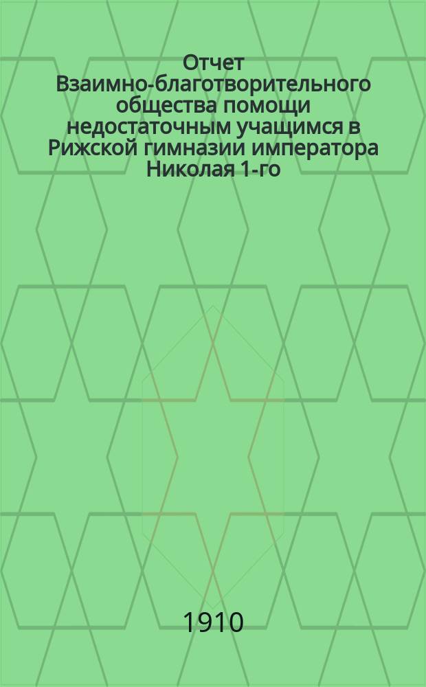 Отчет Взаимно-благотворительного общества помощи недостаточным учащимся в Рижской гимназии императора Николая 1-го... ... за 1909 г.
