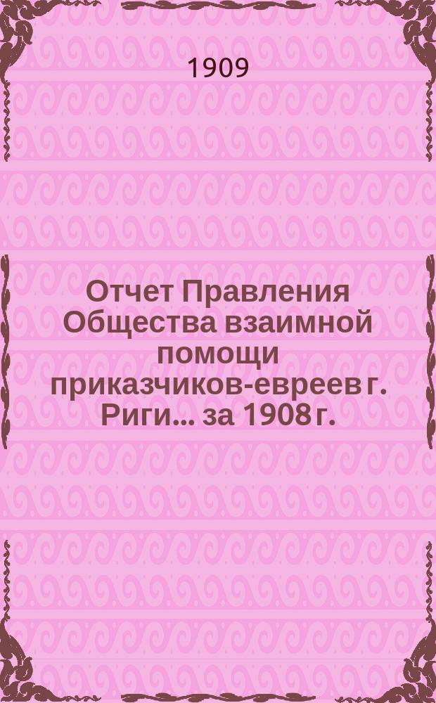 Отчет Правления Общества взаимной помощи приказчиков-евреев г. Риги. ... за 1908 г.