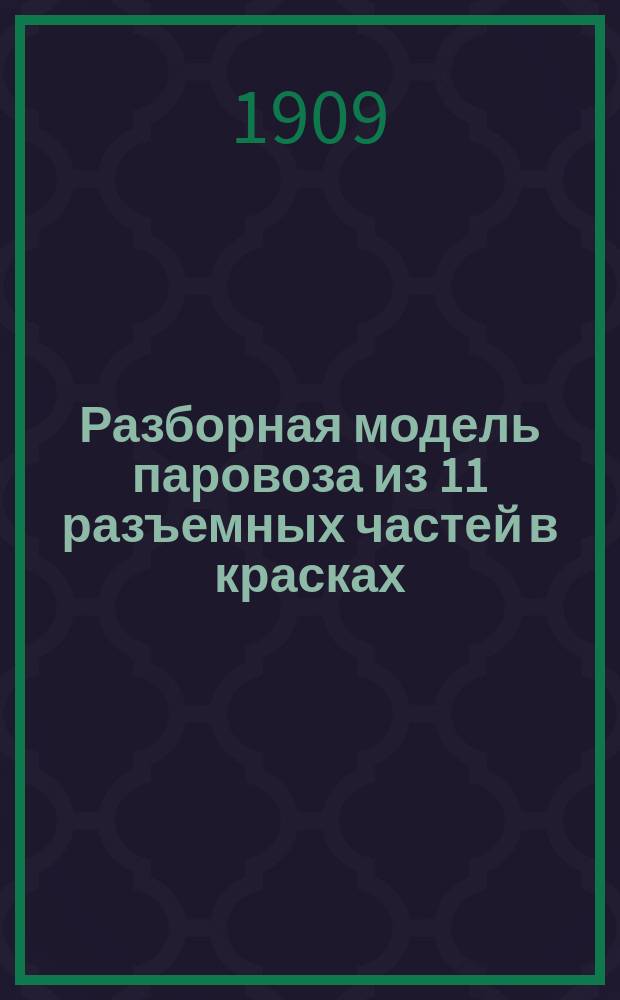 Разборная модель паровоза из 11 разъемных частей в красках : Пособие для самообучения и преподавания в техн. училищах