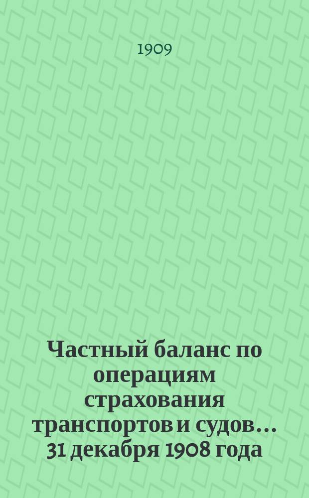 Частный баланс по операциям страхования транспортов и судов... ... 31 декабря 1908 года