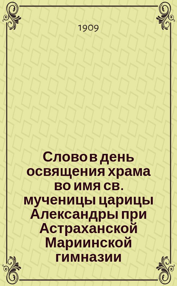 Слово в день освящения храма во имя св. мученицы царицы Александры при Астраханской Мариинской гимназии