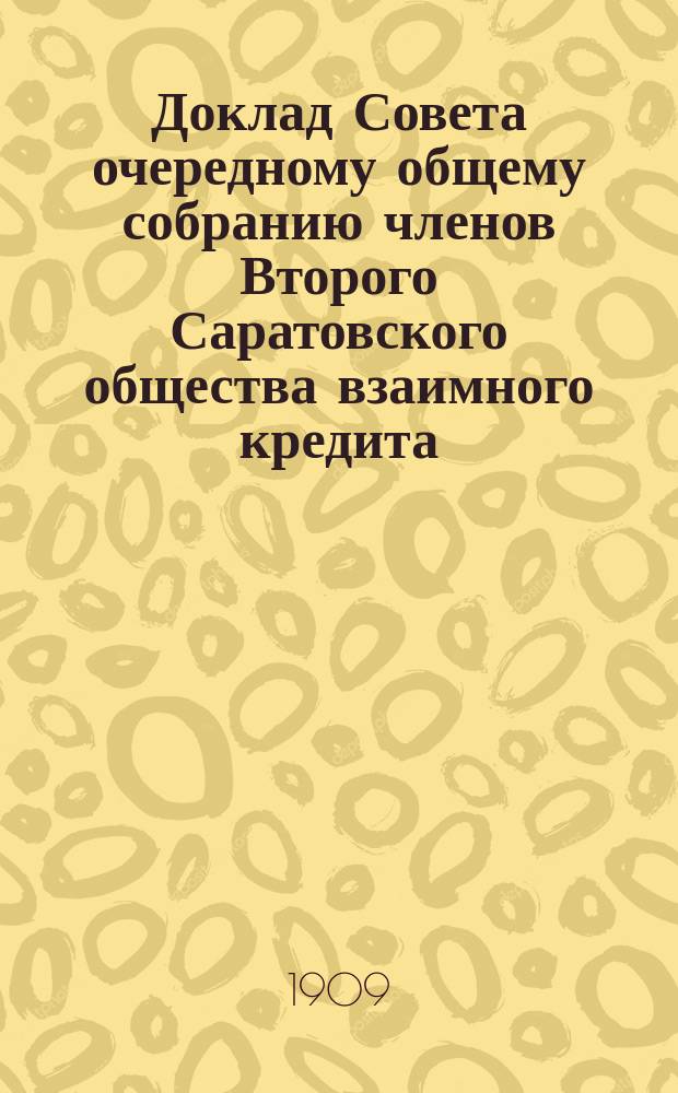 Доклад Совета очередному общему собранию членов Второго Саратовского общества взаимного кредита. ... [по отчету... : ... [по отчету Общества за 1908 г.