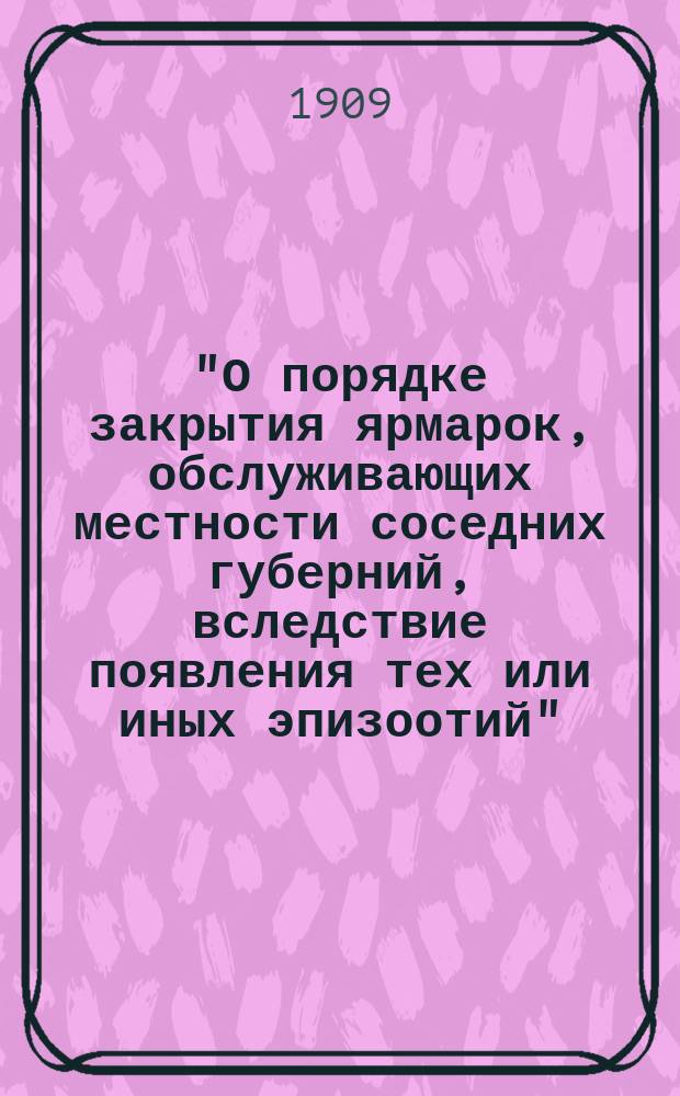 "О порядке закрытия ярмарок, обслуживающих местности соседних губерний, вследствие появления тех или иных эпизоотий" : Положения. К докладу Л.И. Сенченко