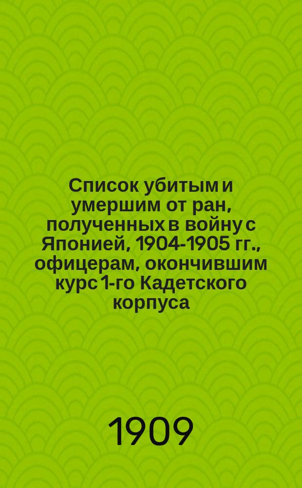 Список убитым и умершим от ран, полученных в войну с Японией, 1904-1905 гг., офицерам, окончившим курс 1-го Кадетского корпуса