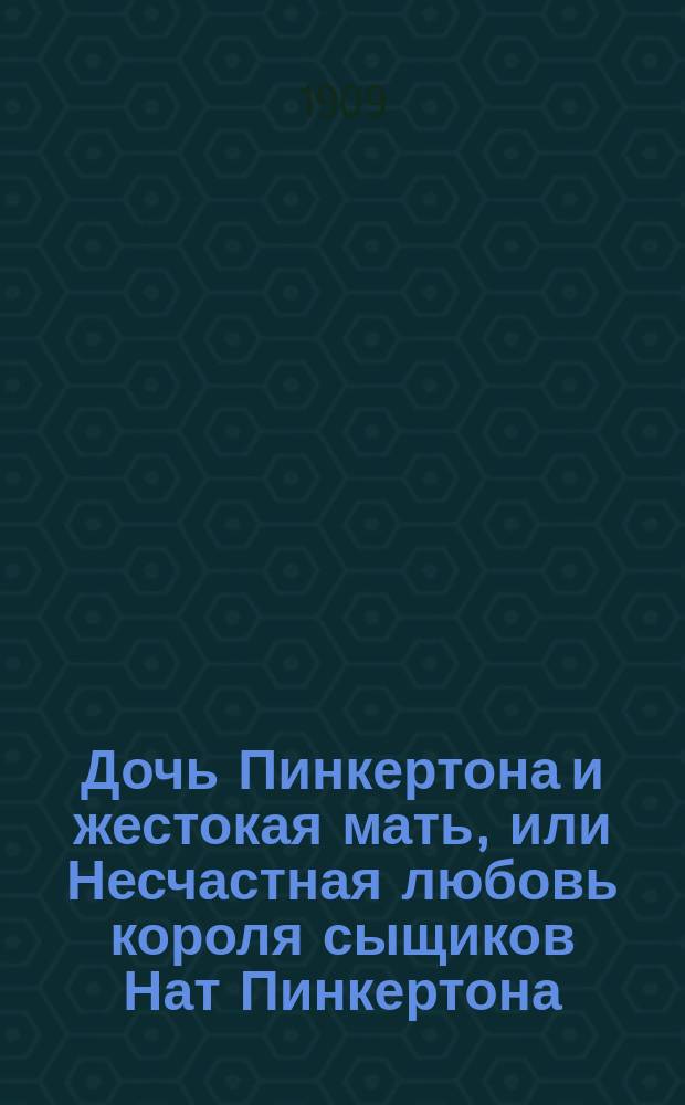 Дочь Пинкертона и жестокая мать, или Несчастная любовь короля сыщиков Нат Пинкертона : Изумительные приключения при розысках брошенной дочери : Сенсационный роман