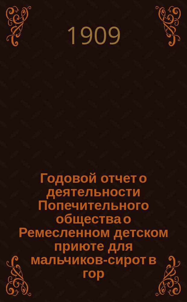 Годовой отчет о деятельности Попечительного общества о Ремесленном детском приюте для мальчиков-сирот в гор. Тетюшах Казанской губернии, находящегося в ведении Попечительства о домах трудолюбия и работных домах... ... за 1908 год