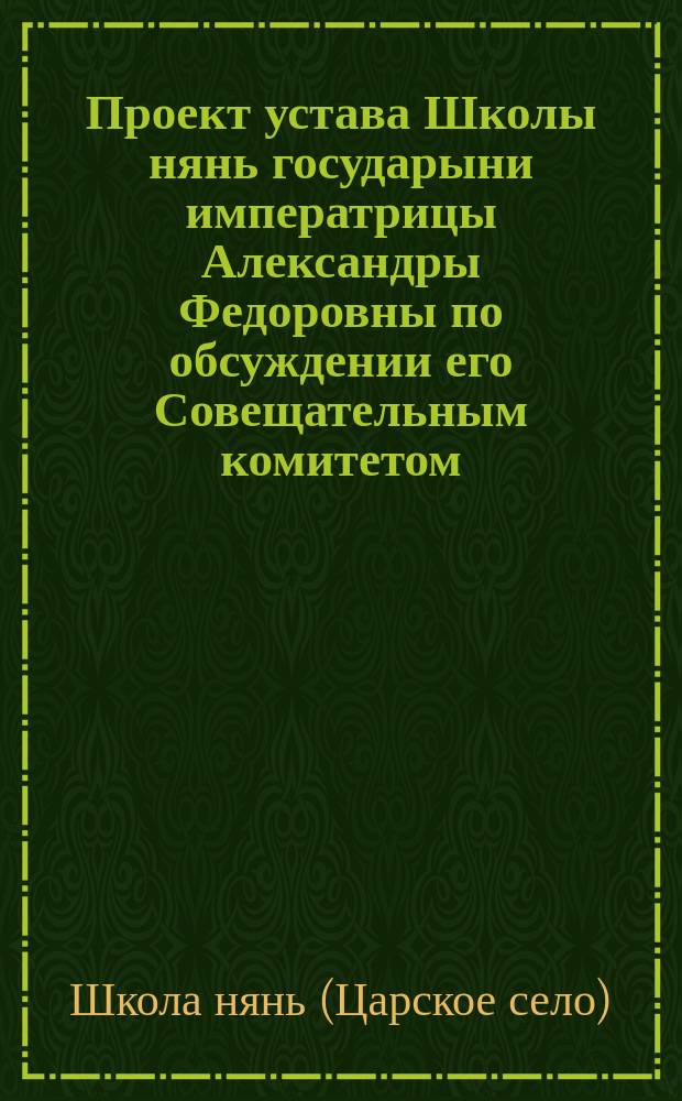 Проект устава Школы нянь государыни императрицы Александры Федоровны по обсуждении его Совещательным комитетом