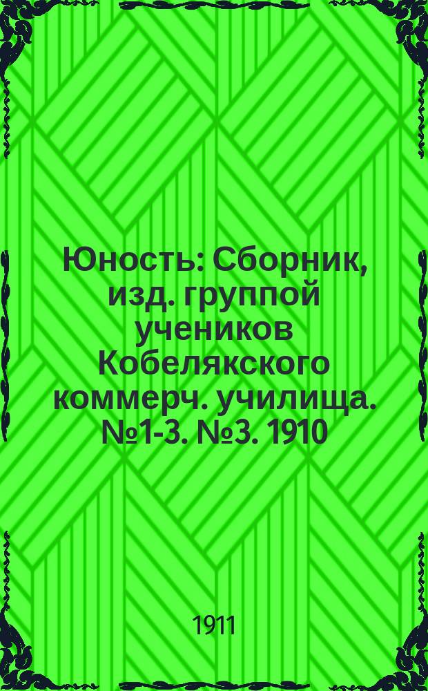 Юность : Сборник, изд. группой учеников Кобелякского коммерч. училища. № 1-3. № 3. 1910/1911