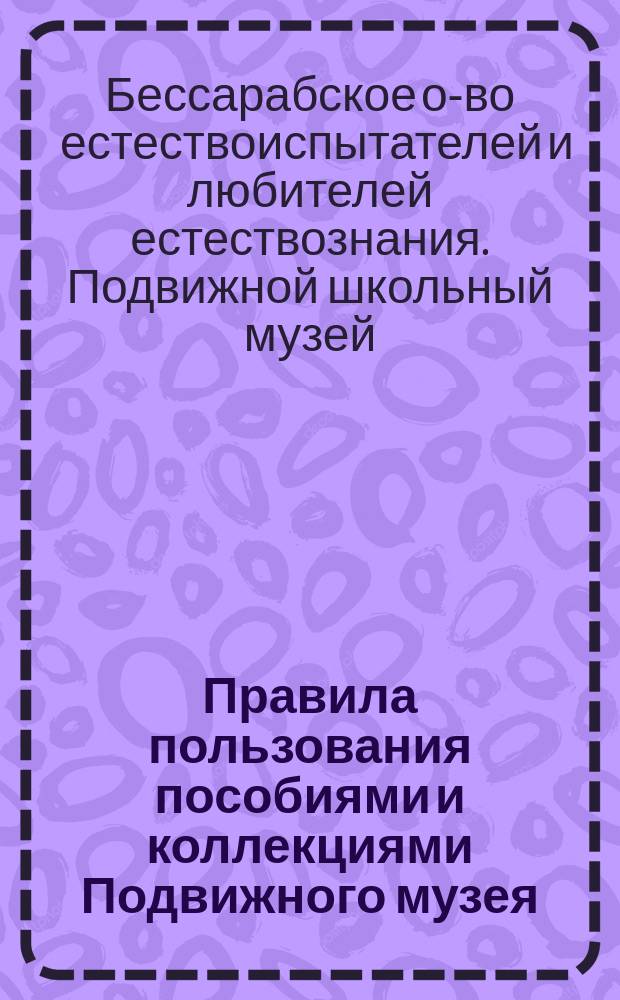 Правила пользования пособиями и коллекциями Подвижного музея; Пособия, находящиеся в Музее / Подвижной школьный музей при Бессарабск. о-ве естествоиспытателей