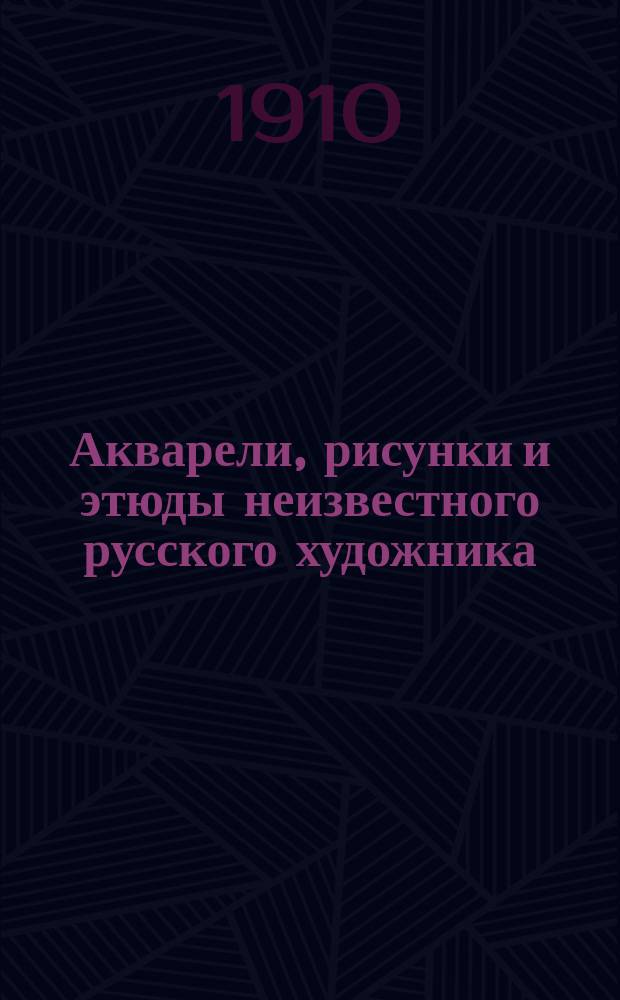 Акварели, рисунки и этюды неизвестного русского художника : Из собрания А.Е. Бурцева