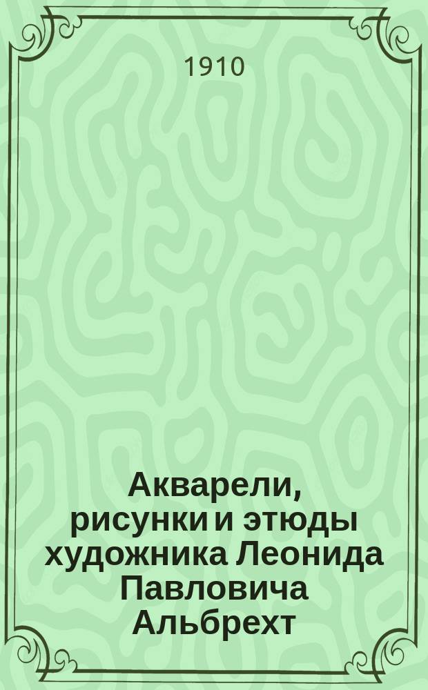 Акварели, рисунки и этюды художника Леонида Павловича Альбрехт : Из собрания А.Е. Бурцева. Вып. 1-[2]. Вып. 1