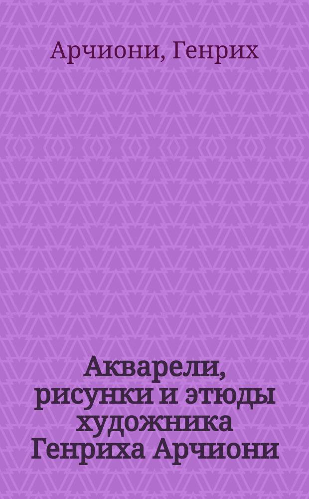 Акварели, рисунки и этюды художника Генриха Арчиони : Из собрания А.Е. Бурцева. № 1