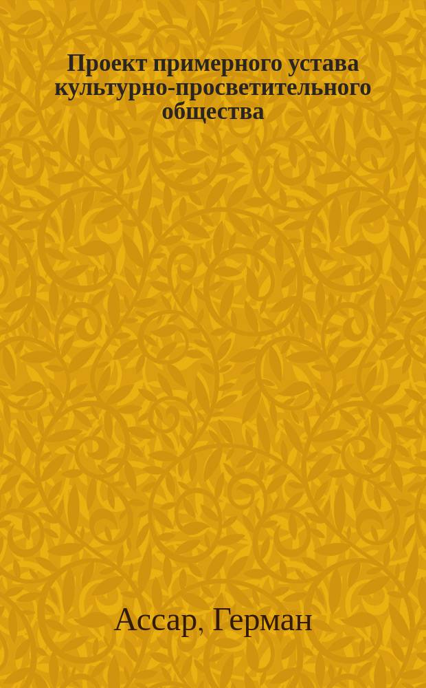 Проект примерного устава культурно-просветительного общества : Выработан по поручению Правл. Латыш. о-ва культуры Германом Ассаром