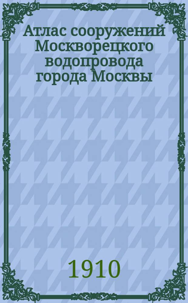 Атлас сооружений Москворецкого водопровода города Москвы : Строит. период 1900-1909 г