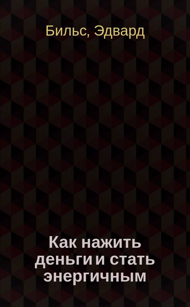 Как нажить деньги и стать энергичным : Сила воли. Сосредоточенность. Настойчивость. Творчество и проч. : Пер. с 9-го америк. изд