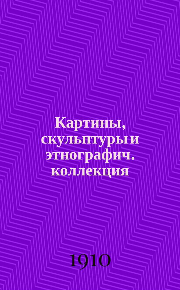 Картины, скульптуры и этнографич. коллекция : Каталог. 1910 г