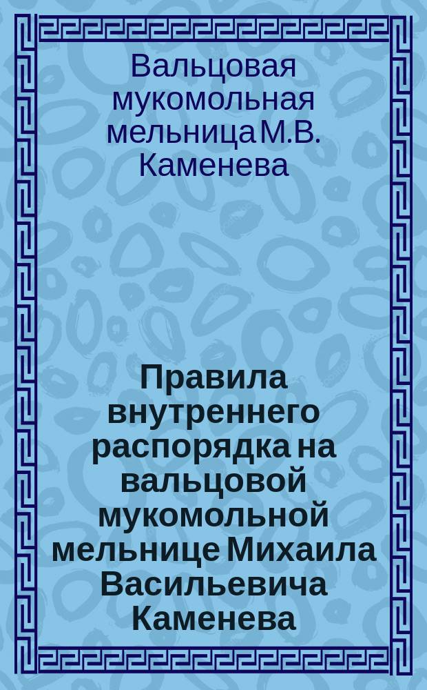 Правила внутреннего распорядка на вальцовой мукомольной мельнице Михаила Васильевича Каменева, находящейся в гор. Чистополе