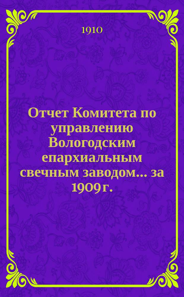 Отчет Комитета по управлению Вологодским епархиальным свечным заводом... ... за 1909 г.
